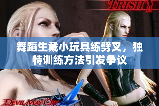 舞蹈生戴小玩具练劈叉，独特训练方法引发争议