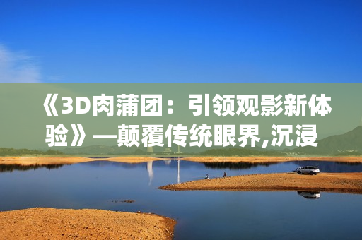 《3D肉蒲团：引领观影新体验》—颠覆传统眼界,沉浸式视听盛宴