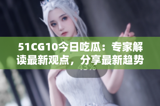51CG10今日吃瓜：专家解读最新观点，分享最新趋势