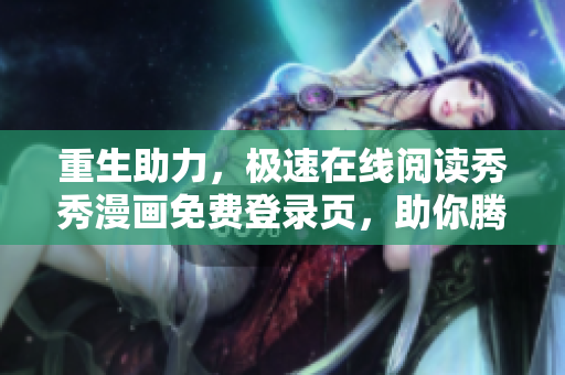 重生助力，极速在线阅读秀秀漫画免费登录页，助你腾飞再造辉煌！