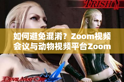 如何避免混淆？Zoom视频会议与动物视频平台Zoom的区别