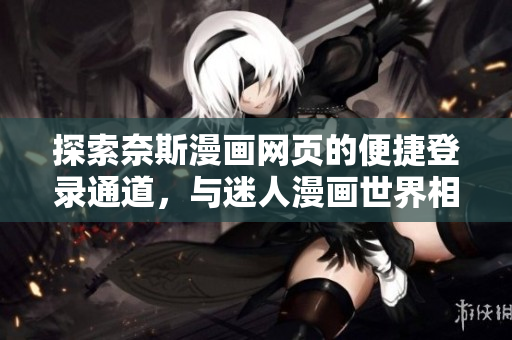 探索奈斯漫画网页的便捷登录通道，与迷人漫画世界相约