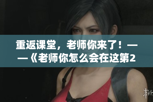 重返课堂，老师你来了！——《老师你怎么会在这第2季》重磅回归(1)