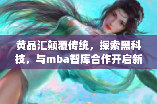 黄品汇颠覆传统，探索黑科技，与mba智库合作开启新风向(1)