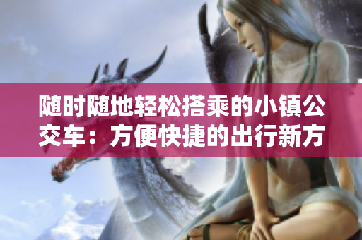 随时随地轻松搭乘的小镇公交车：方便快捷的出行新方式