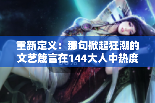 重新定义：那句掀起狂潮的文艺箴言在144大人中热度最高！