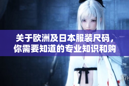 关于欧洲及日本服装尺码，你需要知道的专业知识和购买建议——专业指南