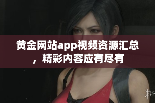 黄金网站app视频资源汇总，精彩内容应有尽有