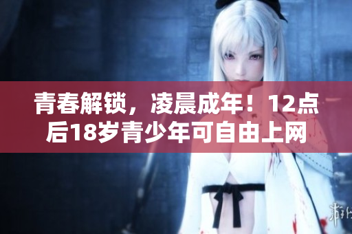 青春解锁，凌晨成年！12点后18岁青少年可自由上网