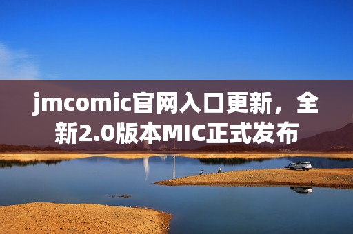 jmcomic官网入口更新，全新2.0版本MIC正式发布