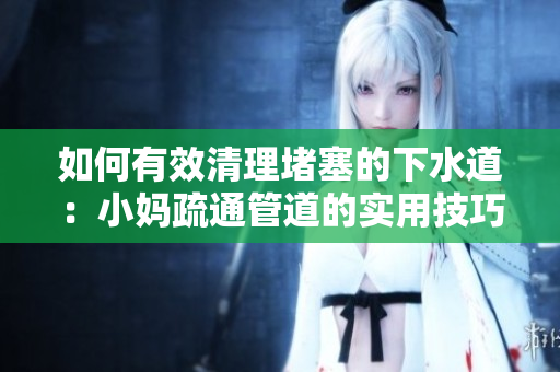 如何有效清理堵塞的下水道：小妈疏通管道的实用技巧