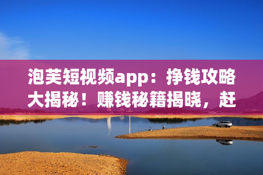 泡芙短视频app：挣钱攻略大揭秘！赚钱秘籍揭晓，赶紧来看看吧(1)