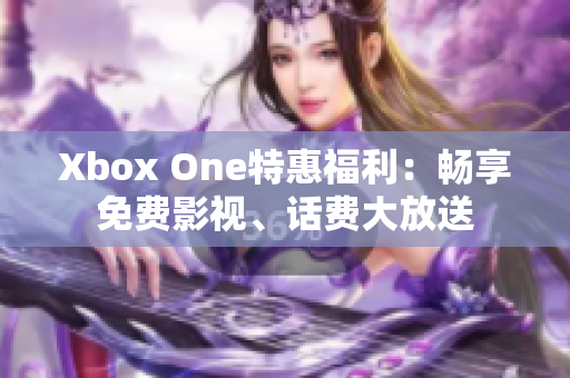 Xbox One特惠福利：畅享免费影视、话费大放送