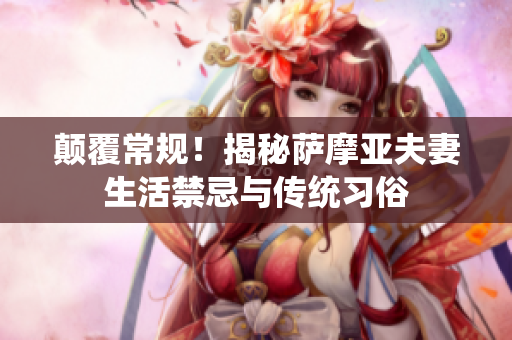 颠覆常规！揭秘萨摩亚夫妻生活禁忌与传统习俗