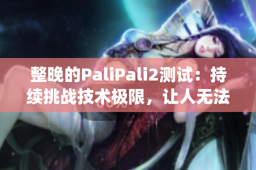 整晚的PaliPali2测试：持续挑战技术极限，让人无法停下来(1)