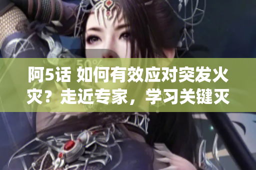 阿5话 如何有效应对突发火灾？走近专家，学习关键灭火技巧(1)