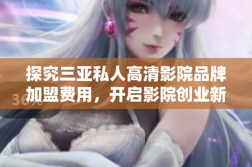 探究三亚私人高清影院品牌加盟费用，开启影院创业新篇章
