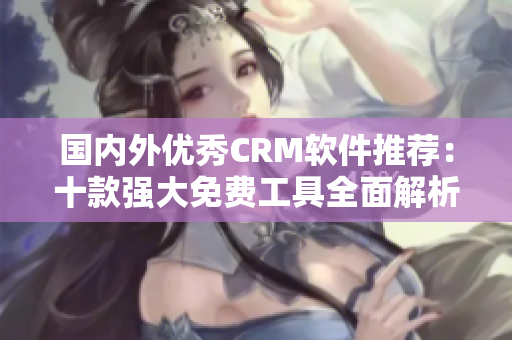 国内外优秀CRM软件推荐：十款强大免费工具全面解析