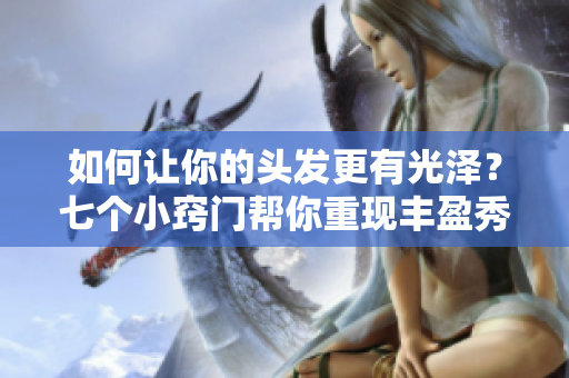 如何让你的头发更有光泽？七个小窍门帮你重现丰盈秀发