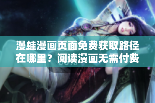 漫蛙漫画页面免费获取路径在哪里？阅读漫画无需付费！