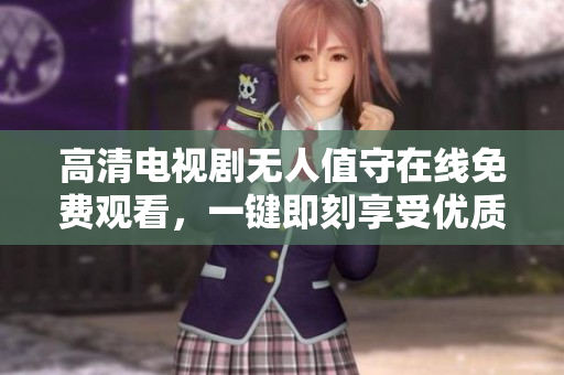 高清电视剧无人值守在线免费观看，一键即刻享受优质影视享受