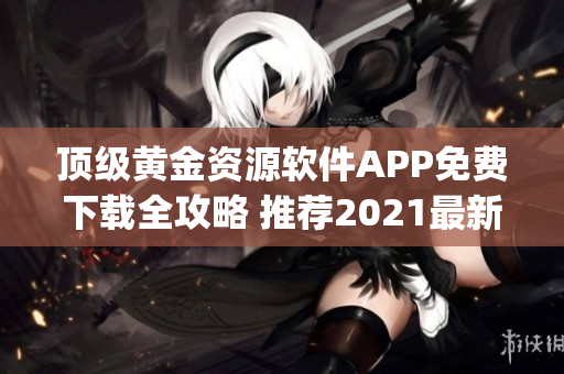 顶级黄金资源软件APP免费下载全攻略 推荐2021最新全面指南(1)