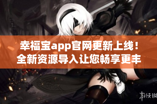 幸福宝app官网更新上线！全新资源导入让您畅享更丰富体验