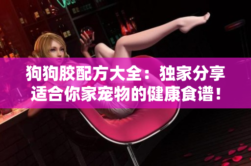 狗狗胶配方大全：独家分享适合你家宠物的健康食谱！