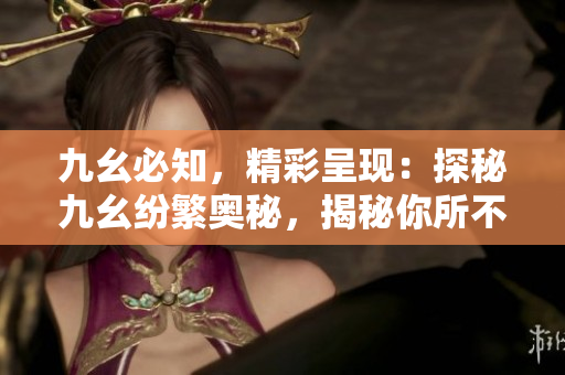 九幺必知，精彩呈现：探秘九幺纷繁奥秘，揭秘你所不知的故事、技巧和经验