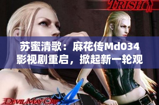 苏蜜清歌：麻花传Md034影视剧重启，掀起新一轮观剧热潮
