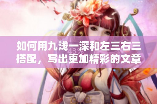 如何用九浅一深和左三右三搭配，写出更加精彩的文章？——打造你的创作技巧
