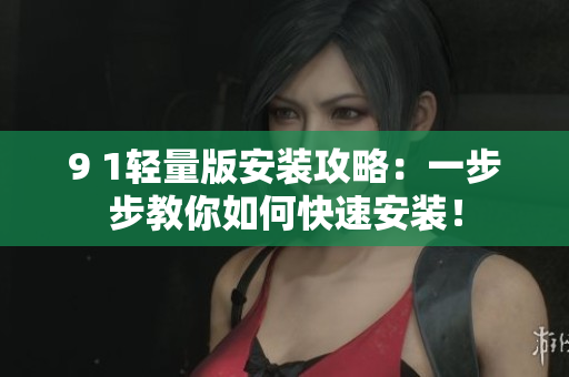 9 1轻量版安装攻略：一步步教你如何快速安装！