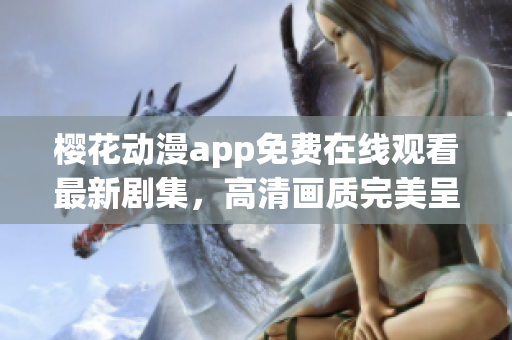 樱花动漫app免费在线观看最新剧集，高清画质完美呈现