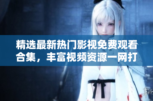 精选最新热门影视免费观看合集，丰富视频资源一网打尽