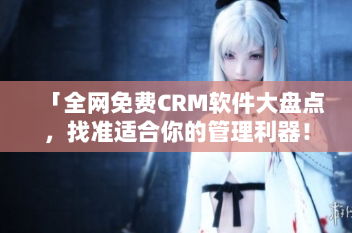 「全网免费CRM软件大盘点，找准适合你的管理利器！」