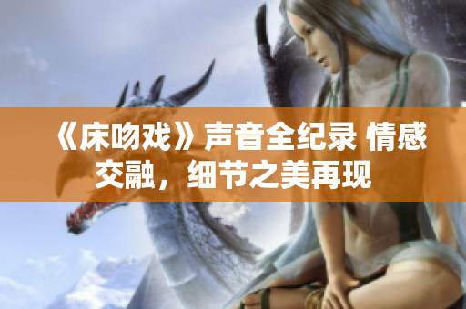 《床吻戏》声音全纪录 情感交融，细节之美再现