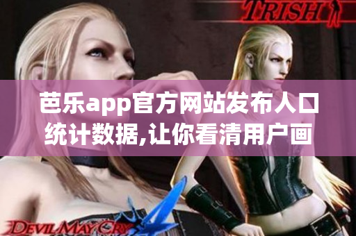 芭乐app官方网站发布人口统计数据,让你看清用户画像