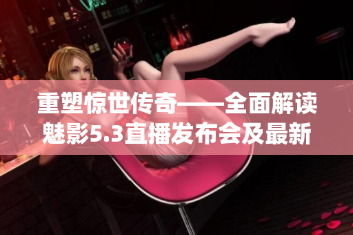 重塑惊世传奇——全面解读魅影5.3直播发布会及最新功能体验(1)