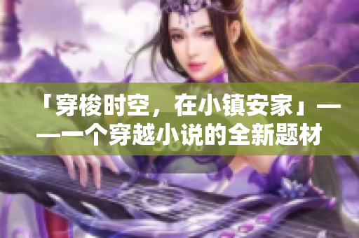 「穿梭时空，在小镇安家」——一个穿越小说的全新题材