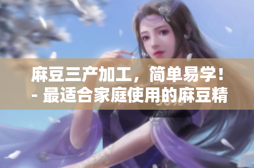麻豆三产加工，简单易学！ - 最适合家庭使用的麻豆精加工方法