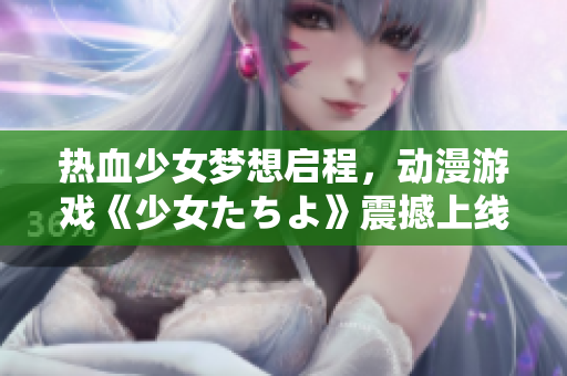热血少女梦想启程，动漫游戏《少女たちよ》震撼上线