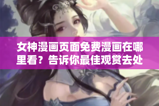 女神漫画页面免费漫画在哪里看？告诉你最佳观赏去处