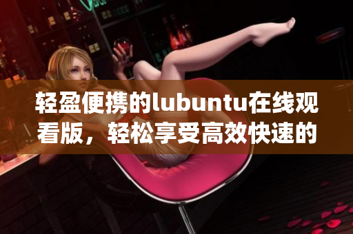 轻盈便携的lubuntu在线观看版，轻松享受高效快速的使用体验(1)