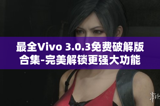 最全Vivo 3.0.3免费破解版合集-完美解锁更强大功能！