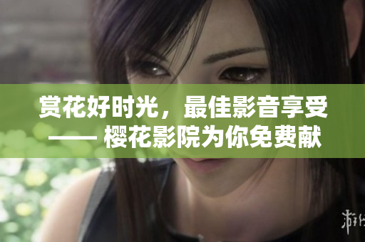 赏花好时光，最佳影音享受 —— 樱花影院为你免费献映热门电视剧电影