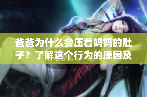 爸爸为什么会压着妈妈的肚子？了解这个行为的原因及影响(1)