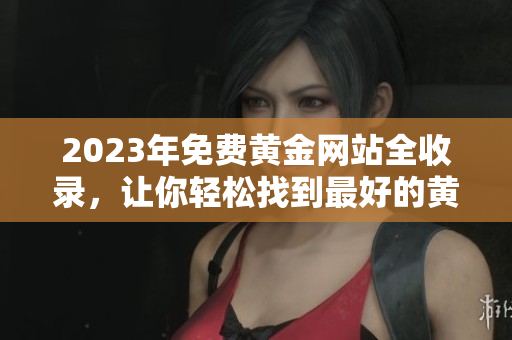2023年免费黄金网站全收录，让你轻松找到最好的黄金资源