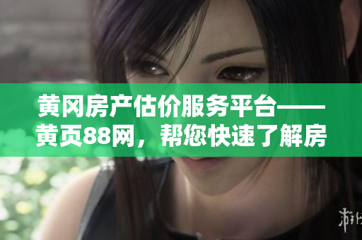 黄冈房产估价服务平台——黄页88网，帮您快速了解房产价值！