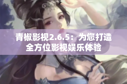 青椒影视2.6.5：为您打造全方位影视娱乐体验