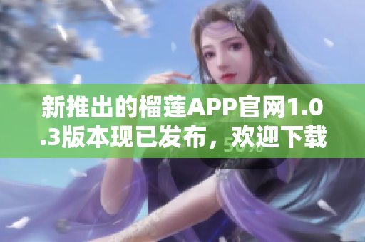 新推出的榴莲APP官网1.0.3版本现已发布，欢迎下载！